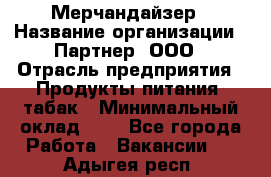 Мерчандайзер › Название организации ­ Партнер, ООО › Отрасль предприятия ­ Продукты питания, табак › Минимальный оклад ­ 1 - Все города Работа » Вакансии   . Адыгея респ.